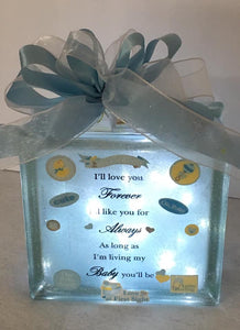 "I'll Love You Forever, I Like You for Always, as Long as I'm Living My Baby You'll Be!" Light Block is a perfect gift for a new baby night light or any child's playroom. It can be customized for either a boy or a girl. We can customize this block with a prayer, footprints, weight, height, date of birth, time of birth, and photos provided by you. 