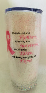 Breast Cancer Awareness tumbler with a pink ribbon, glitter, and back with stone ribbon says "Supporting the Fighters, Admiring the Survivors, Honoring the Taken, and Never ever giving up Hope!" is a 20-ounce cup that can hold drinks hot or cold for hours. We can design these cups for any color of ribbon, quote, or message. We also carry a variety of sizes of cups. We do donate to this charity and many others. These tumblers can be ready in one to two weeks.