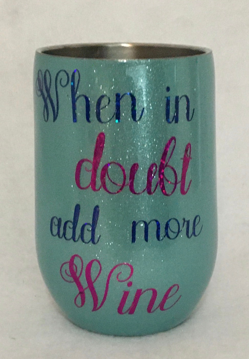 When in doubt add more Wine is a stemless wine cup. This wine tumbler can keep your wine at its perfect temperature. It is decorated in extra fine glitter with vinyl lettering and FDA-approved epoxy. This wine tumbler can hold 11 ounces. These tumblers can be ready in one to two weeks. We can personalize and customize these tumblers. We carry several different stainless tumblers in a variety of sizes. Cancellations can only be made if they are on the same business day as the initial order